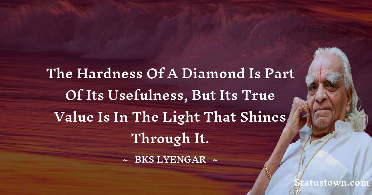 B.K.S. Iyengar Quotes - The hardness of a diamond is part of its usefulness, but its true value is in the light that shines through it.