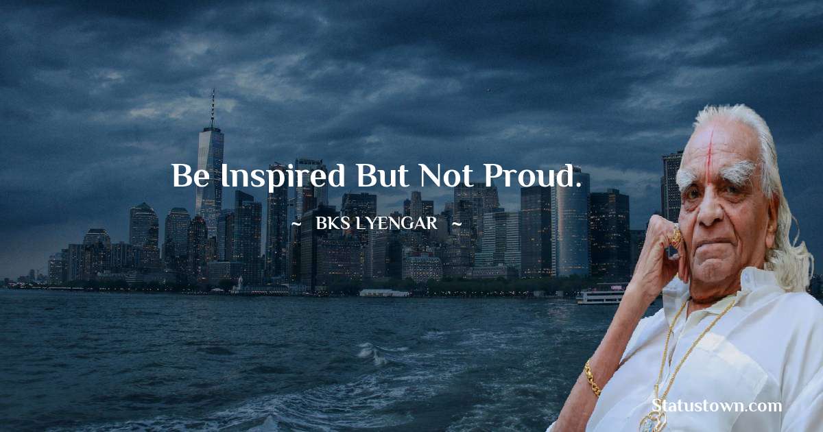 B.K.S. Iyengar Quotes - Be inspired but not proud.