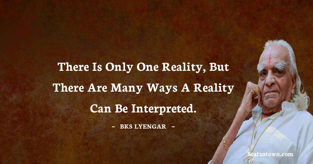 B.K.S. Iyengar Quotes - There is only one reality, but there are many ways a reality can be interpreted.