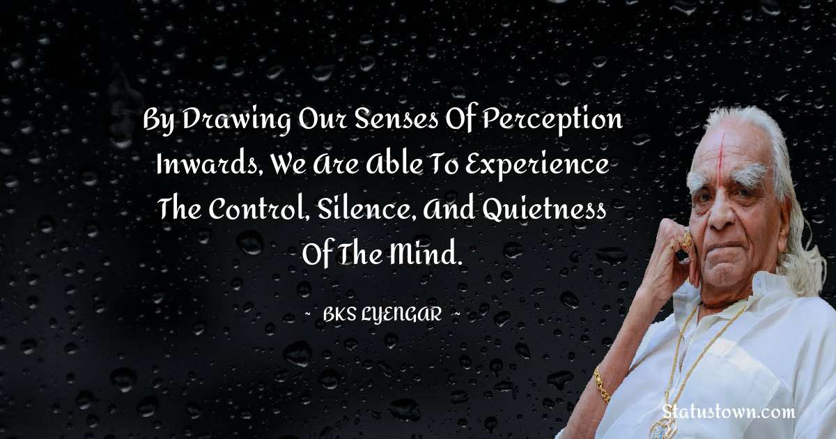 B.K.S. Iyengar Quotes - By drawing our senses of perception inwards, we are able to experience the control, silence, and quietness of the mind.