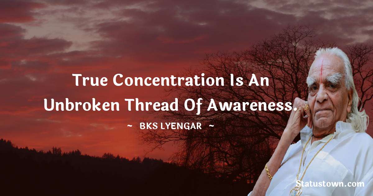 B.K.S. Iyengar Quotes - True concentration is an unbroken thread of awareness.