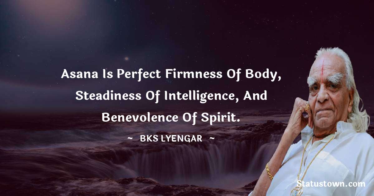 B.K.S. Iyengar Quotes - Asana is perfect firmness of body, steadiness of intelligence, and benevolence of spirit.