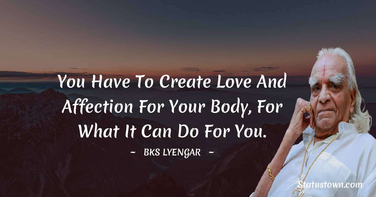 You have to create love and affection for your body, for what it can do for you. - B.K.S. Iyengar quotes
