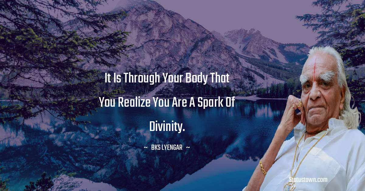 B.K.S. Iyengar Quotes - It is through your body that you realize you are a spark of divinity.