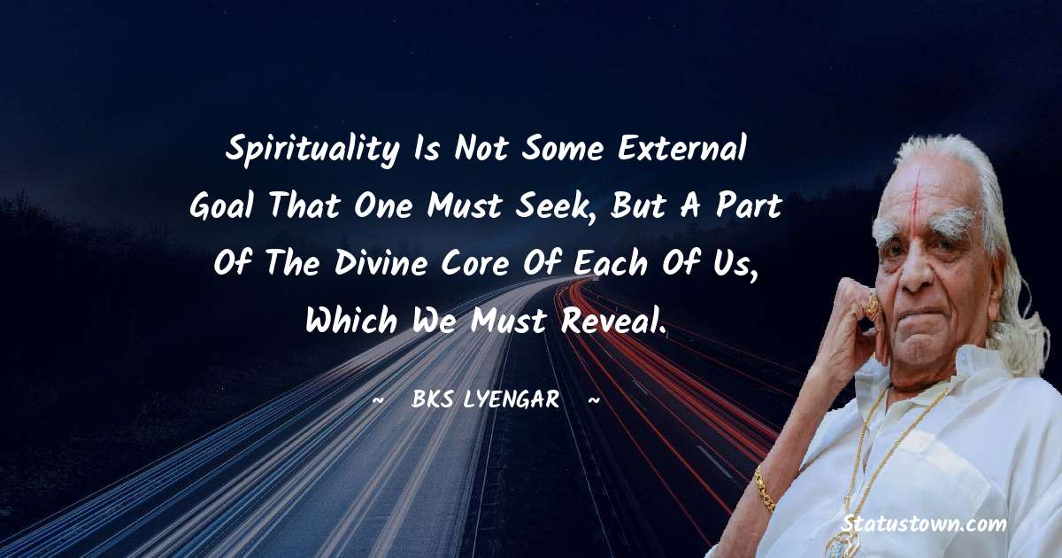 Spirituality is not some external goal that one must seek, but a part of the divine core of each of us, which we must reveal. - B.K.S. Iyengar quotes