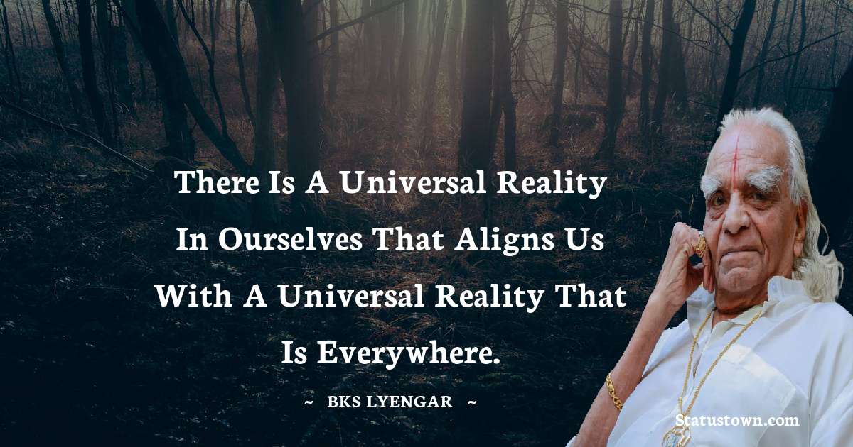 There is a universal reality in ourselves that aligns us with a universal reality that is everywhere. - B.K.S. Iyengar quotes