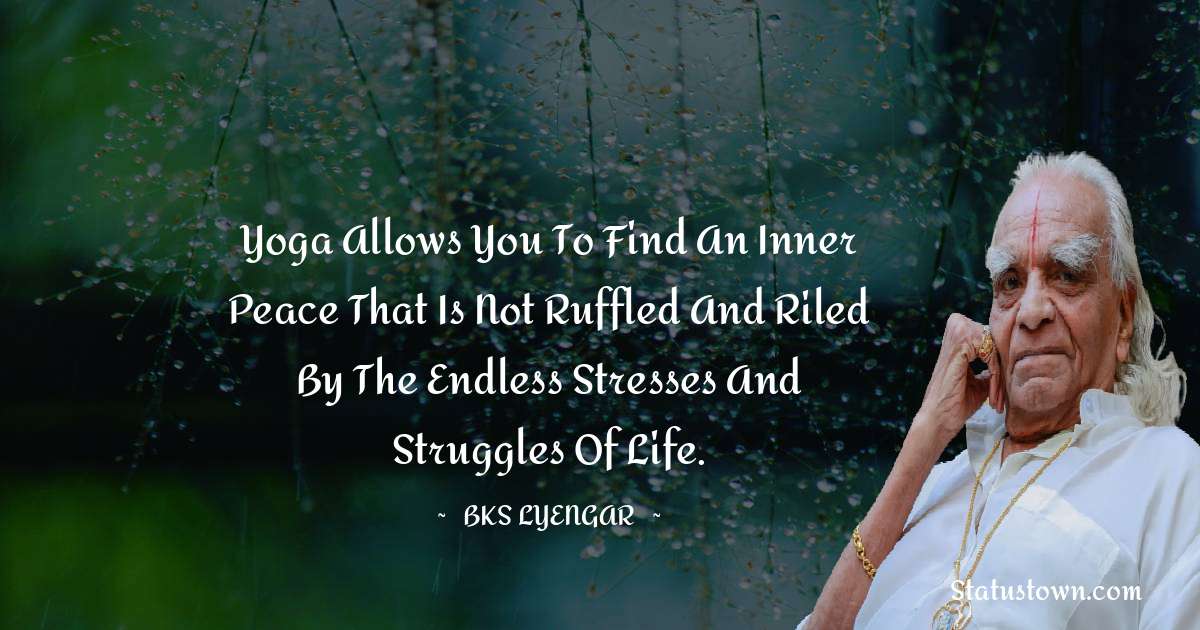 Yoga allows you to find an inner peace that is not ruffled and riled by the endless stresses and struggles of life. - B.K.S. Iyengar quotes
