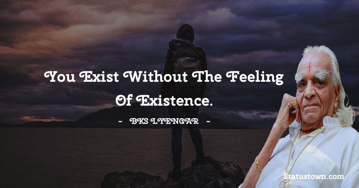 You exist without the feeling of existence. - B.K.S. Iyengar quotes