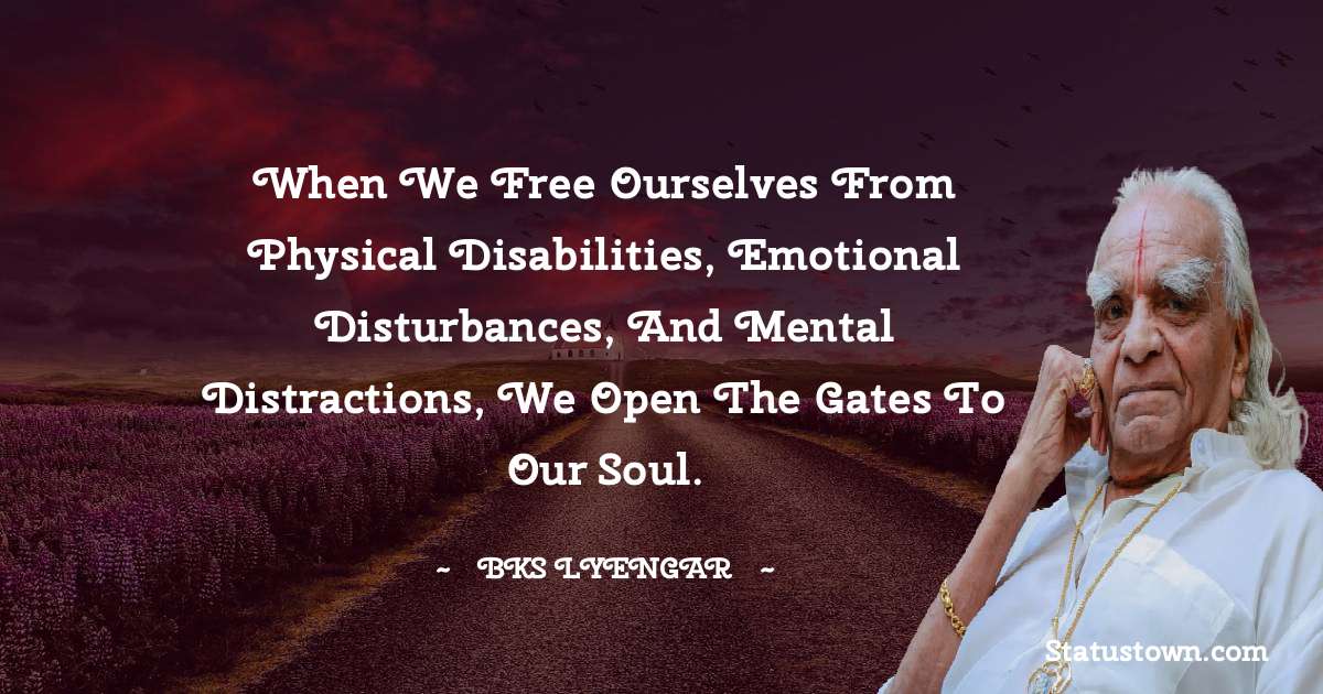 When we free ourselves from physical disabilities, emotional disturbances, and mental distractions, we open the gates to our soul. - B.K.S. Iyengar quotes