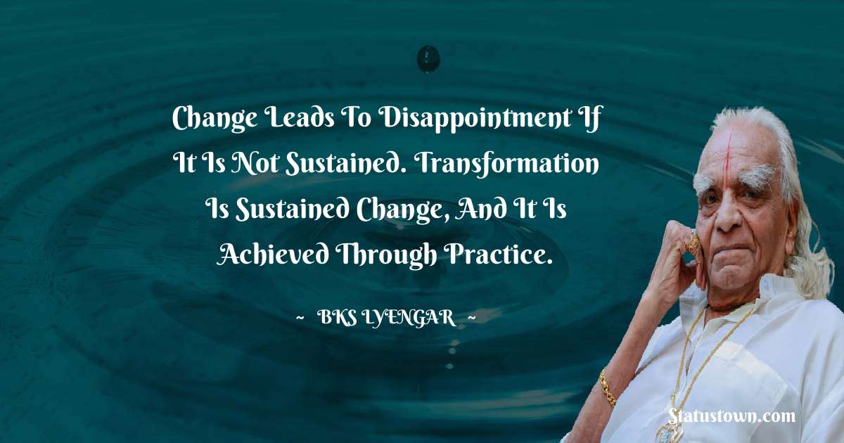 B.K.S. Iyengar Quotes - Change leads to disappointment if it is not sustained. Transformation is sustained change, and it is achieved through practice.