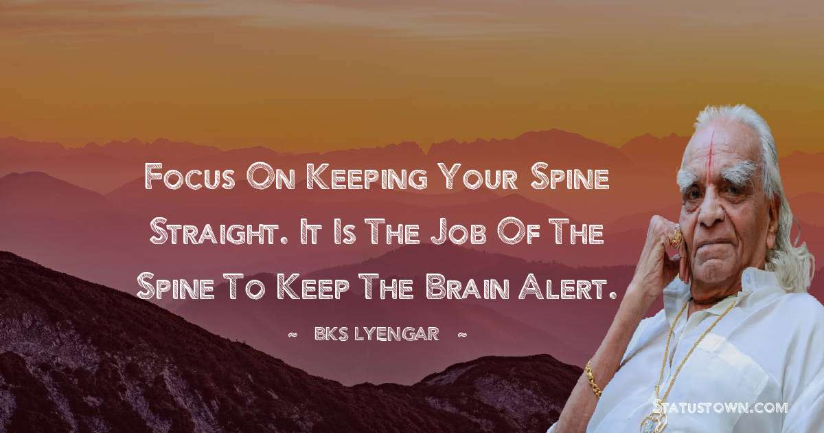 B.K.S. Iyengar Quotes - Focus on keeping your spine straight. It is the job of the spine to keep the brain alert.