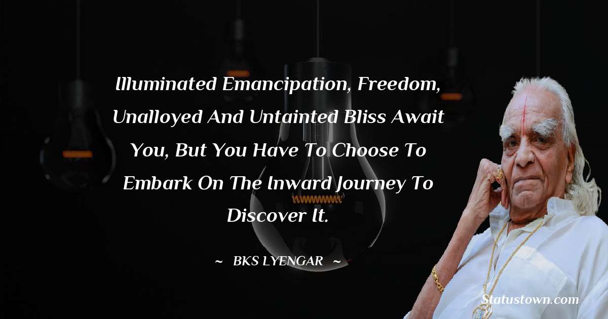 Illuminated emancipation, freedom, unalloyed and untainted bliss await you, but you have to choose to embark on the Inward Journey to discover it. - B.K.S. Iyengar quotes