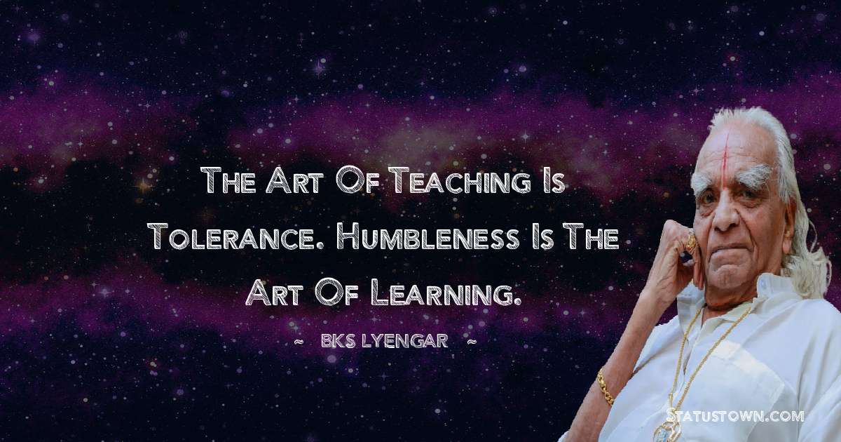 B.K.S. Iyengar Quotes - The art of teaching is tolerance. Humbleness is the art of learning.