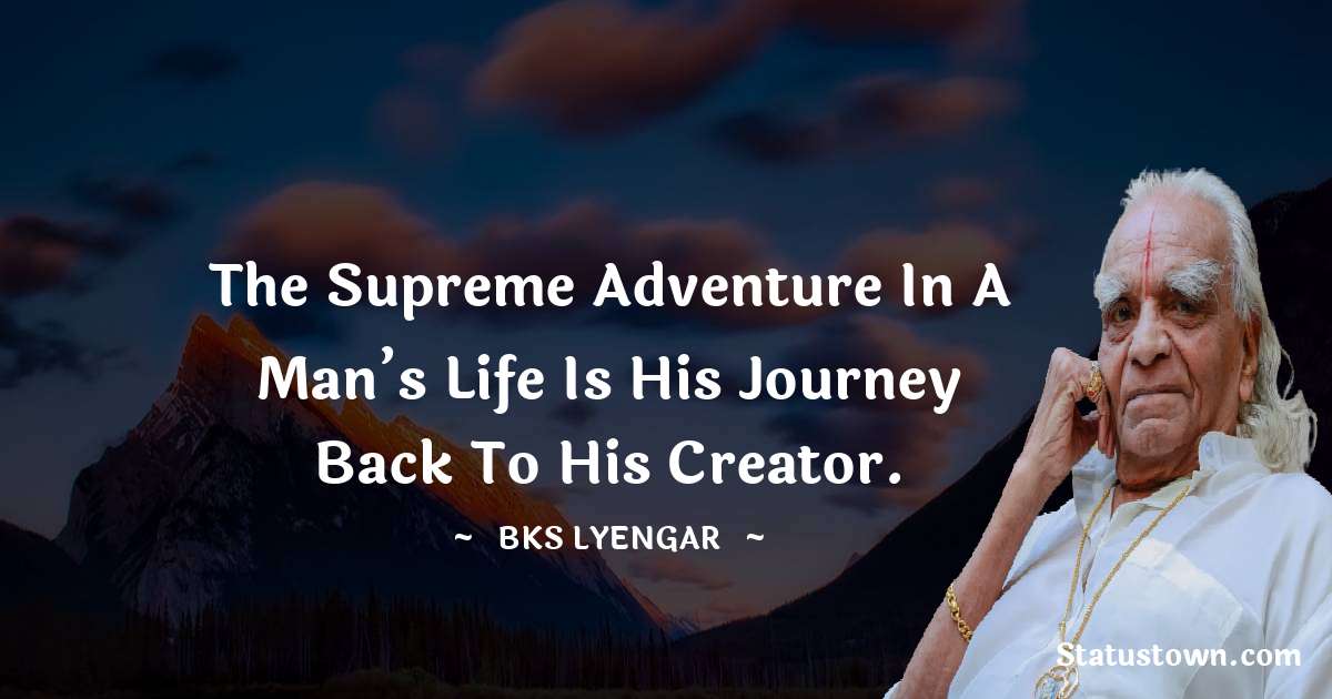 B.K.S. Iyengar Quotes - The supreme adventure in a man’s life is his journey back to his Creator.