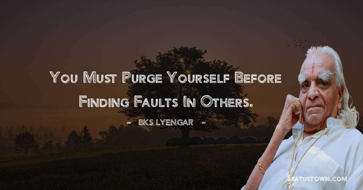 You must purge yourself before finding faults in others. - B.K.S. Iyengar quotes