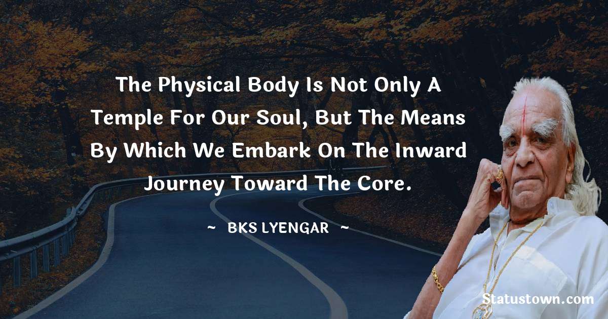 B.K.S. Iyengar Quotes - The physical body is not only a temple for our soul, but the means by which we embark on the inward journey toward the core.
