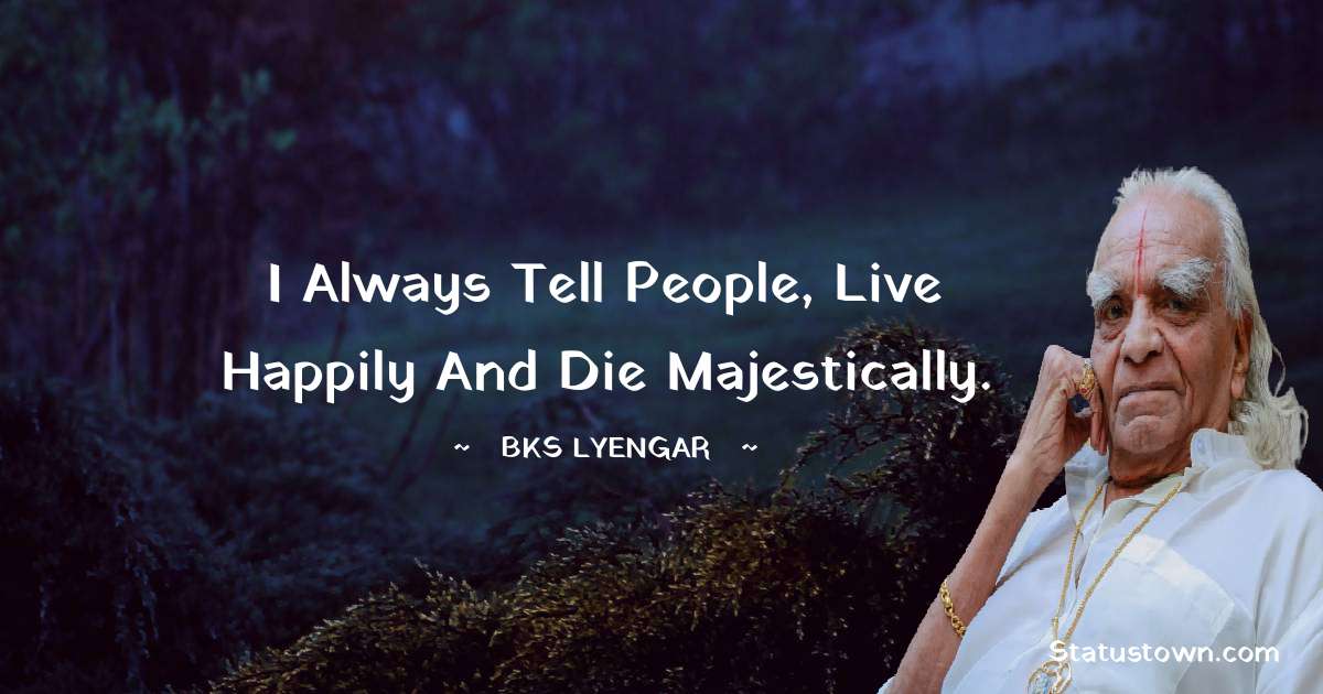 B.K.S. Iyengar Quotes - I always tell people, live happily and die majestically.