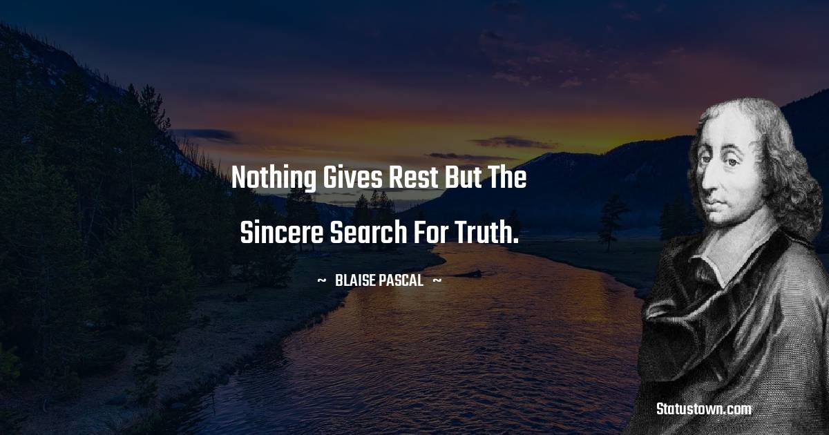 Nothing gives rest but the sincere search for truth. -  Blaise Pascal quotes