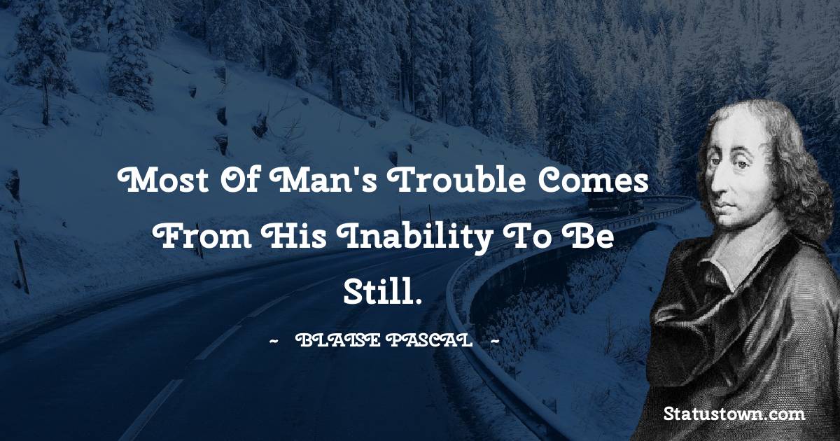 Most of man's trouble comes from his inability to be still. -  Blaise Pascal quotes
