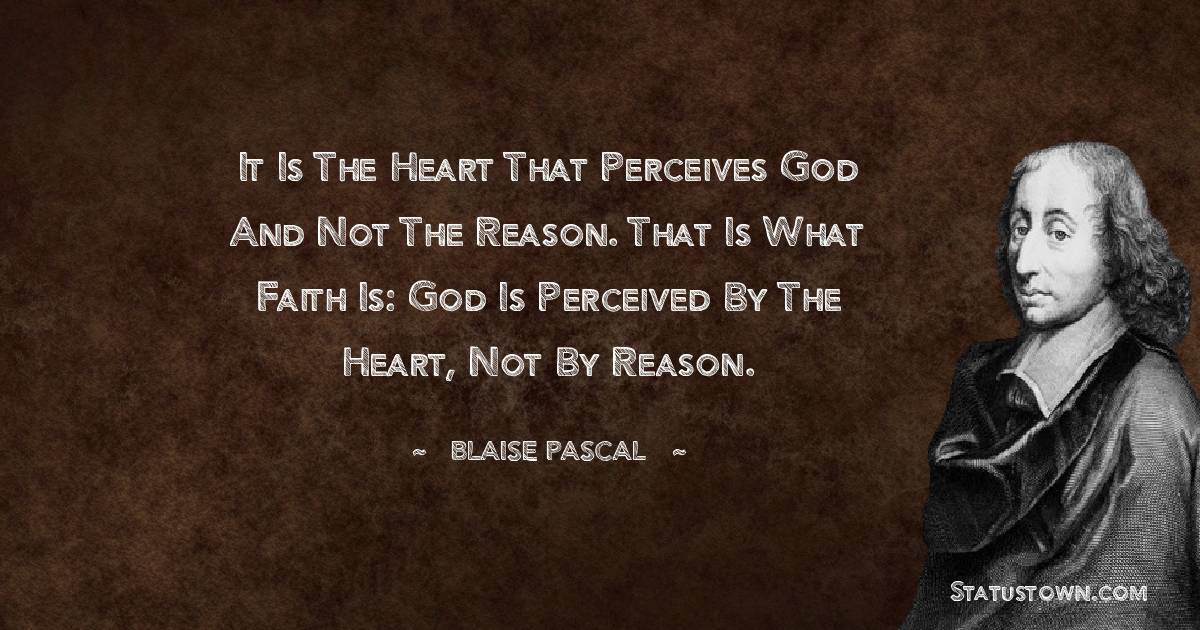 It is the heart that perceives God and not the reason. That is what faith is: God is perceived by the heart, not by reason.