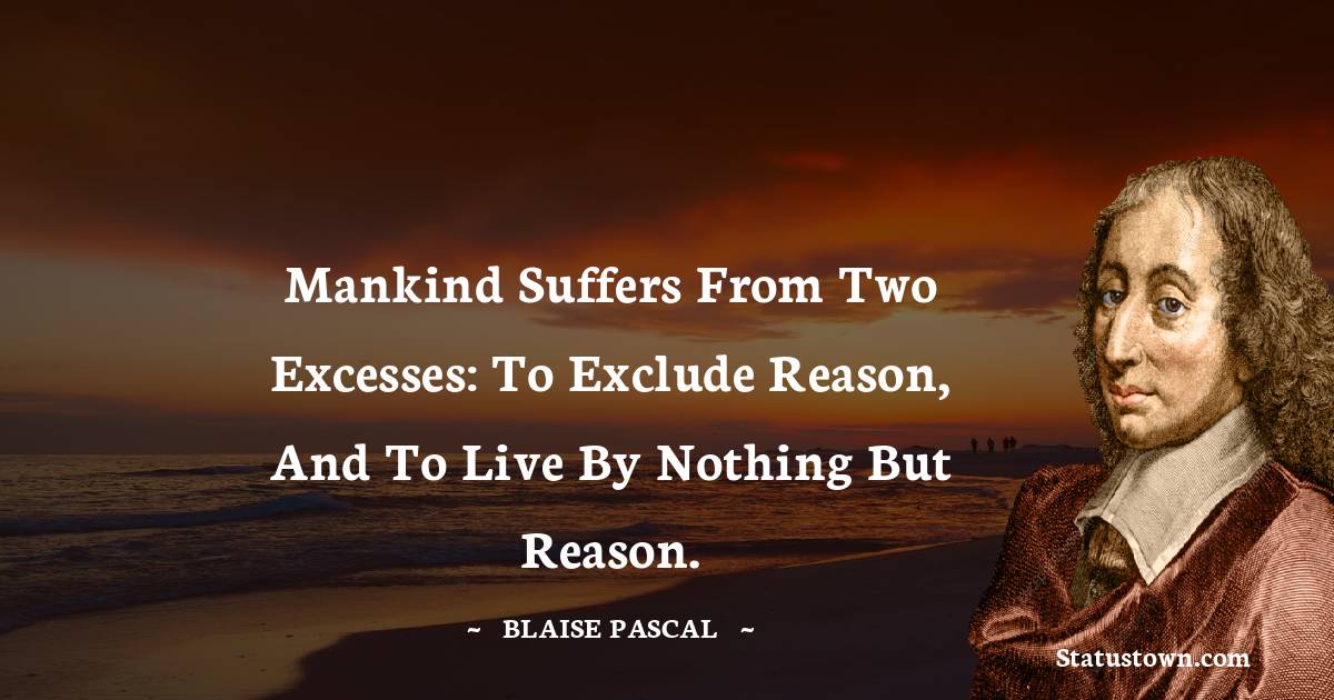  Blaise Pascal Quotes - Mankind suffers from two excesses: to exclude reason, and to live by nothing but reason.