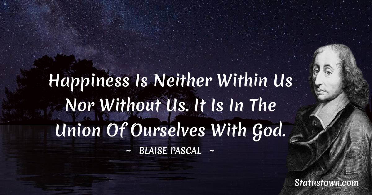 Happiness is neither within us nor without us. It is in the union of ourselves with God. -  Blaise Pascal quotes