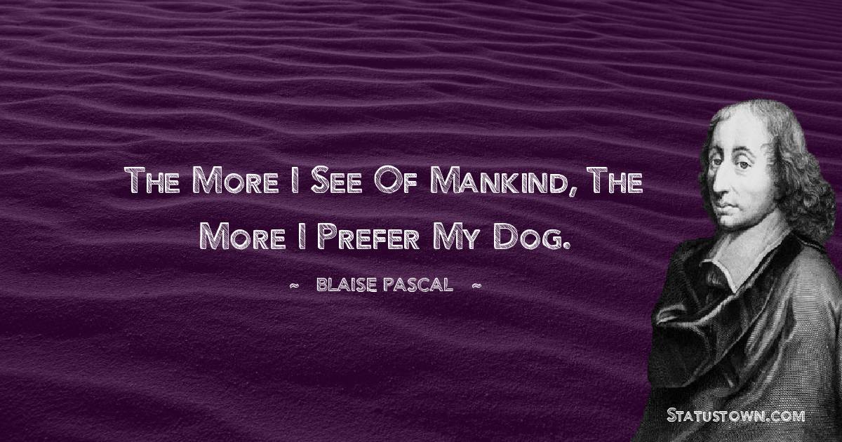 The more I see of Mankind, the more I prefer my dog. -  Blaise Pascal quotes