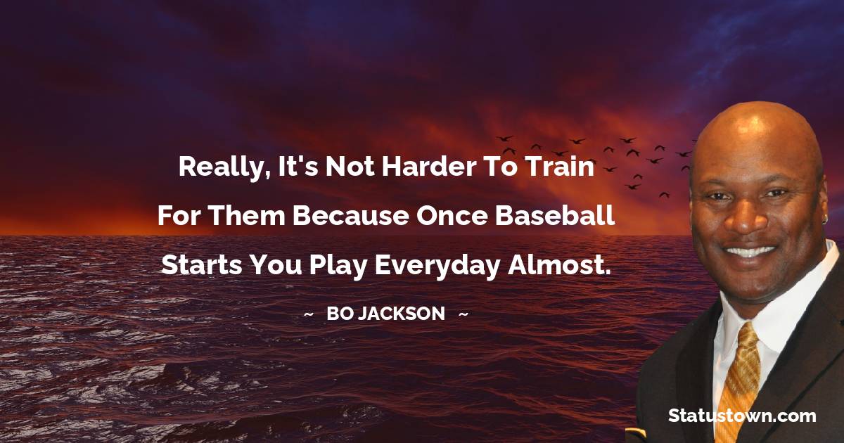 Really, it's not harder to train for them because once baseball starts you play everyday almost. - Bo Jackson quotes