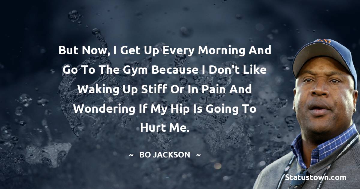But now, I get up every morning and go to the gym because I don't like waking up stiff or in pain and wondering if my hip is going to hurt me. - Bo Jackson quotes