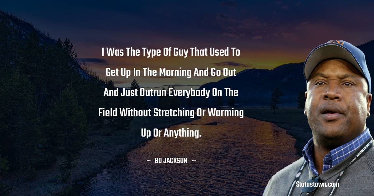 I was the type of guy that used to get up in the morning and go out and just outrun everybody on the field without stretching or warming up or anything. - Bo Jackson quotes