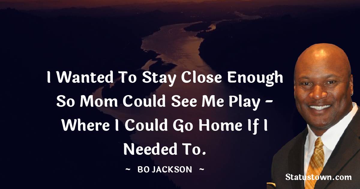 I wanted to stay close enough so mom could see me play - where I could go home if I needed to. - Bo Jackson quotes
