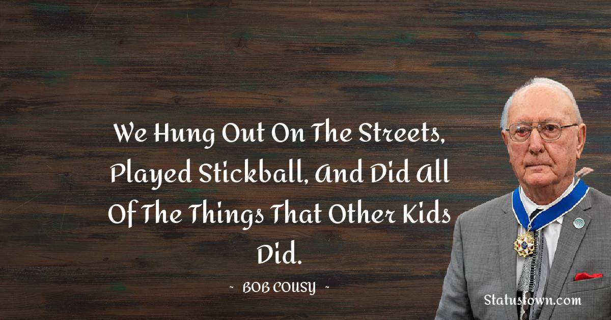 We hung out on the streets, played stickball, and did all of the things that other kids did. - Bob Cousy quotes