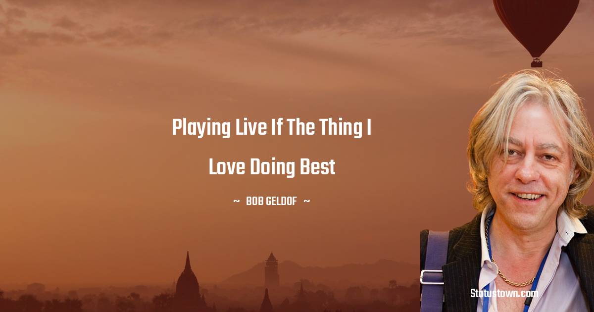 Playing live if the thing I love doing best - Bob Geldof quotes