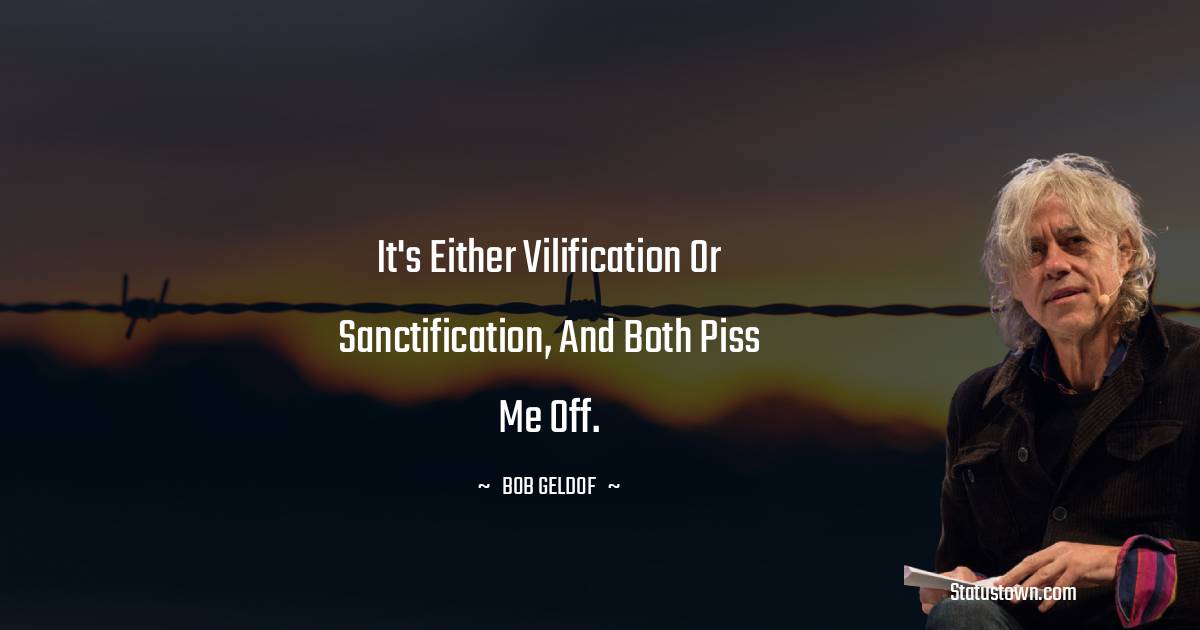 It's either vilification or sanctification, and both piss me off. - Bob Geldof quotes