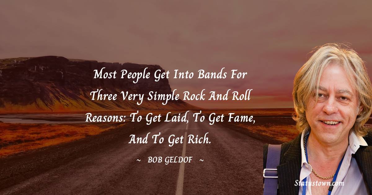 Most people get into bands for three very simple rock and roll reasons: to get laid, to get fame, and to get rich. - Bob Geldof quotes