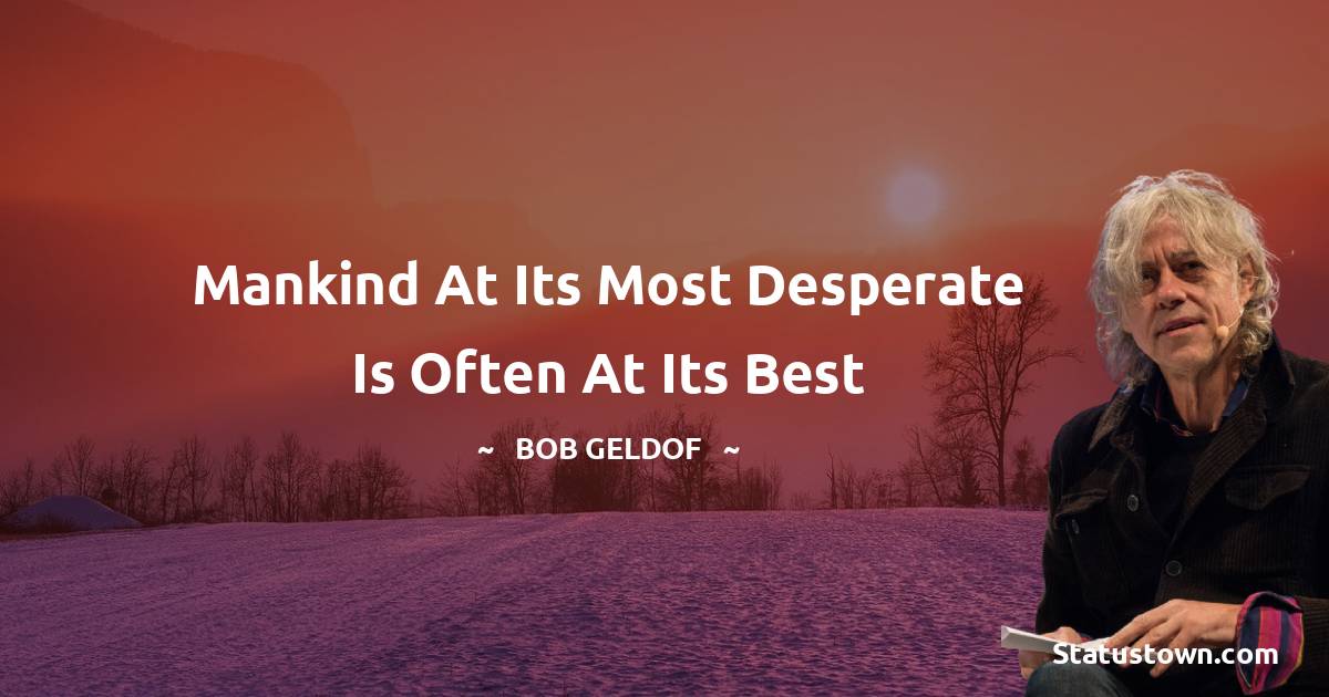 Mankind at its most desperate is often at its best - Bob Geldof quotes