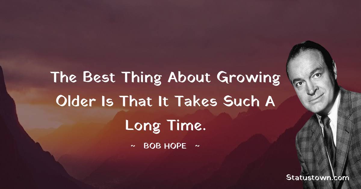 The best thing about growing older is that it takes such a long time.