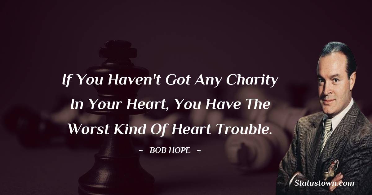 Bob Hope Quotes - If you haven't got any charity in your heart, you have the worst kind of heart trouble.