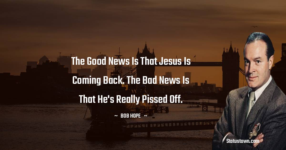 The good news is that Jesus is coming back. The bad news is that he's really pissed off. - Bob Hope quotes