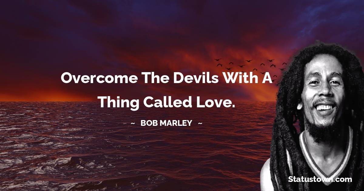 Bob Marley Quotes - Overcome the devils with a thing called love.