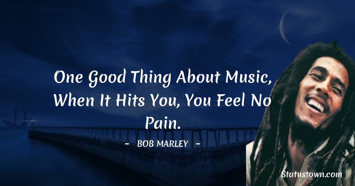 One good thing about music, when it hits you, you feel no pain. - Bob Marley quotes