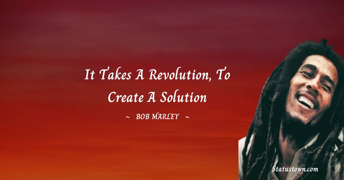 It takes a revolution, to create a solution - Bob Marley quotes
