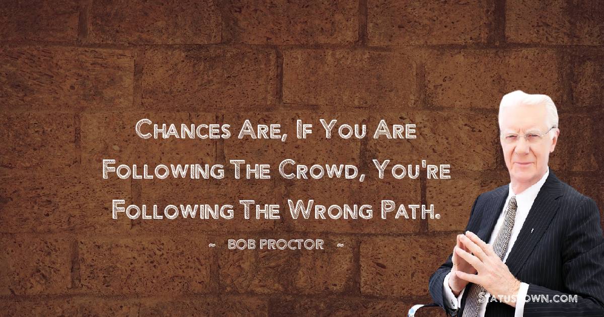  Bob Proctor Quotes - Chances are, if you are following the crowd, you're following the wrong path.