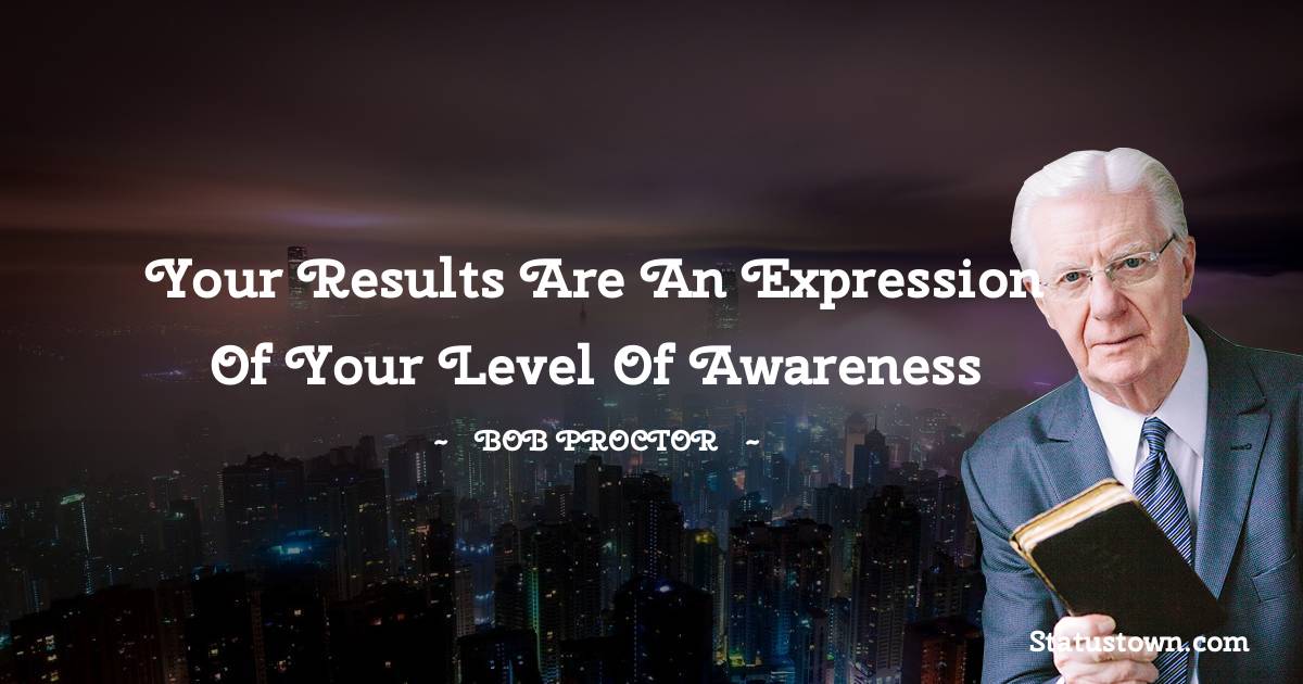  Bob Proctor Quotes - Your results are an expression of your level of awareness
