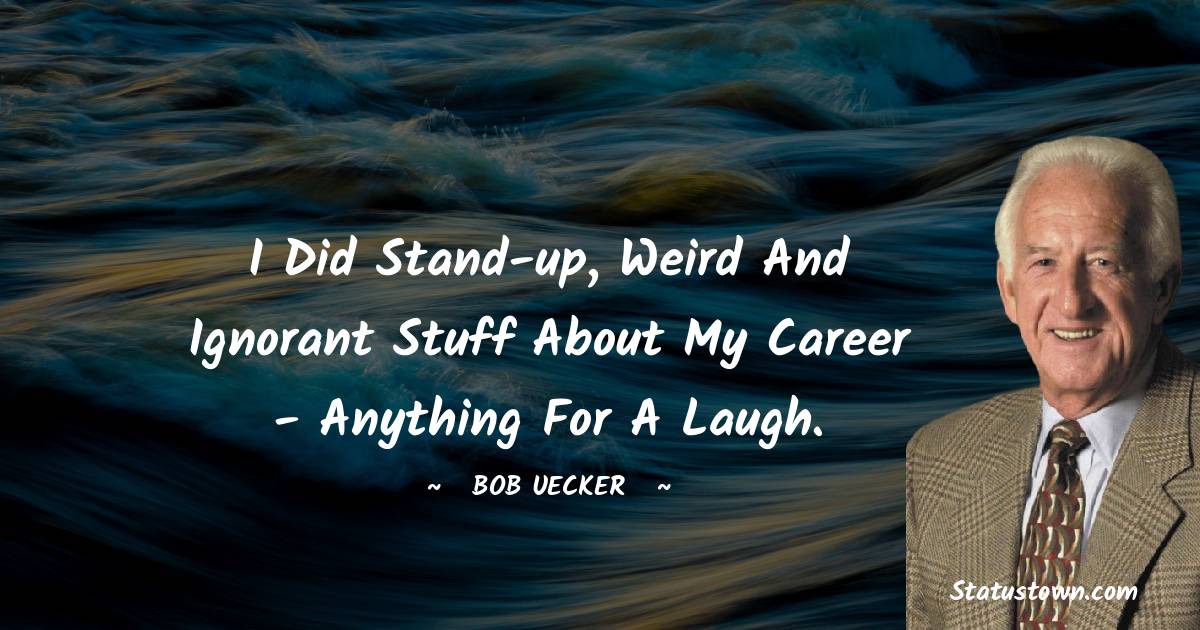 I did stand-up, weird and ignorant stuff about my career - anything for a laugh. - Bob Uecker quotes