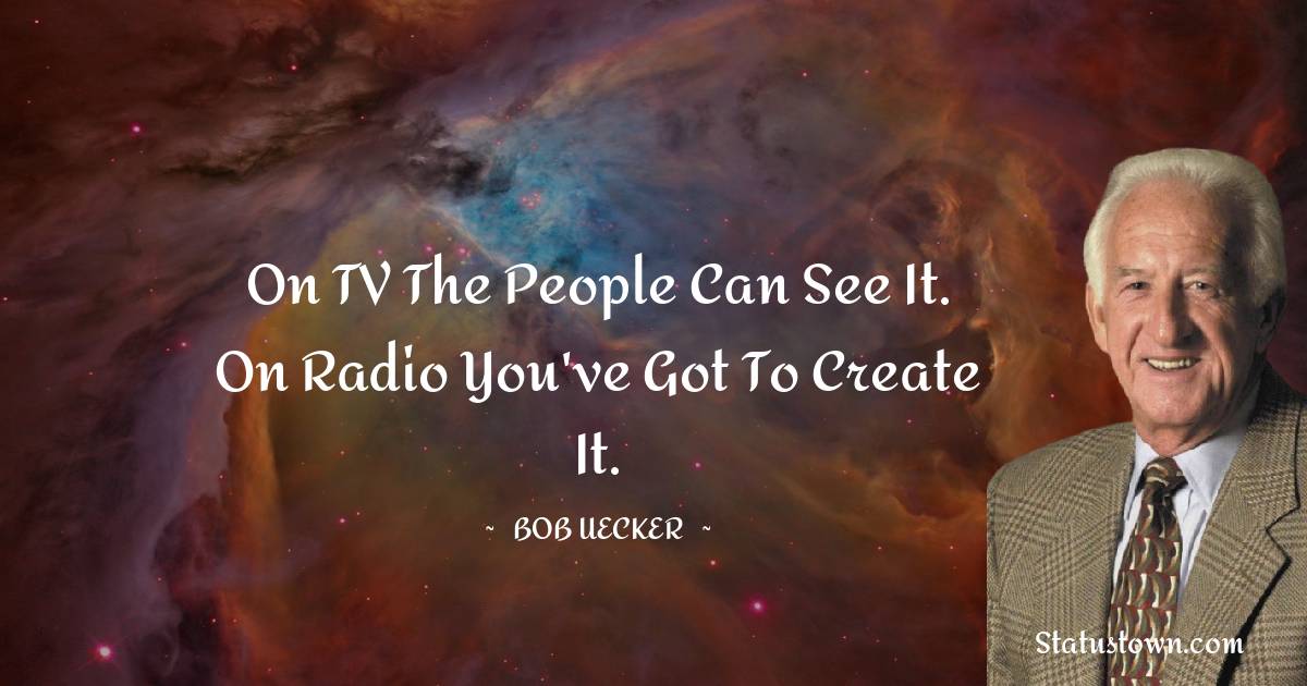 On TV the people can see it. On radio you've got to create it. - Bob Uecker quotes