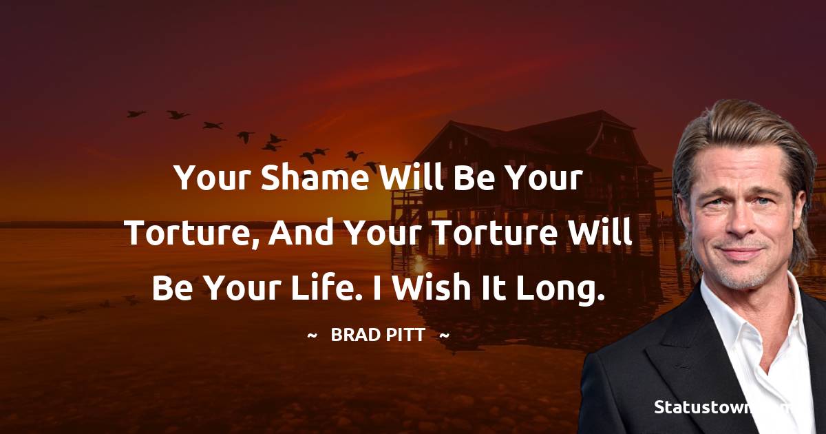 Brad Pitt  Quotes - Your shame will be your torture, and your torture will be your life. I wish it long.