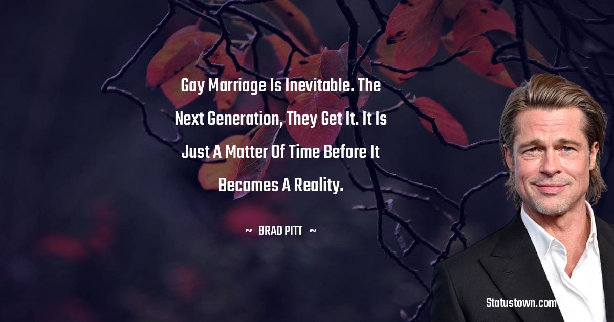 Brad Pitt  Quotes - Gay marriage is inevitable. The next generation, they get it. It is just a matter of time before it becomes a reality.