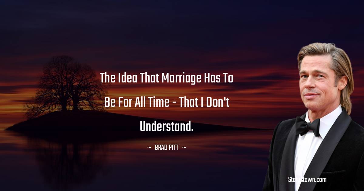 Brad Pitt  Quotes - The idea that marriage has to be for all time - that I don't understand.