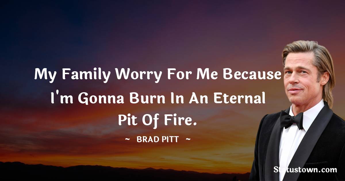 Brad Pitt  Quotes - My family worry for me because I'm gonna burn in an eternal pit of fire.